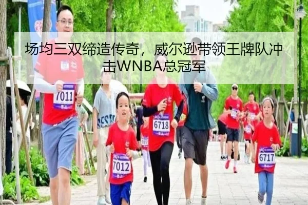 场均三双缔造传奇，威尔逊带领王牌队冲击WNBA总冠军