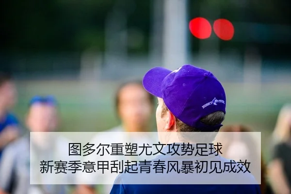 图多尔重塑尤文攻势足球 新赛季意甲刮起青春风暴初见成效